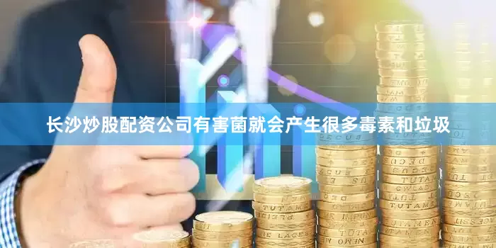 长沙炒股配资公司有害菌就会产生很多毒素和垃圾