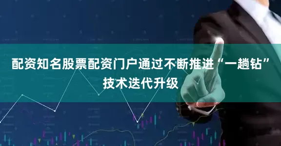 配资知名股票配资门户通过不断推进“一趟钻”技术迭代升级