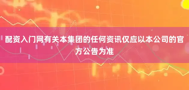 配资入门网有关本集团的任何资讯仅应以本公司的官方公告为准