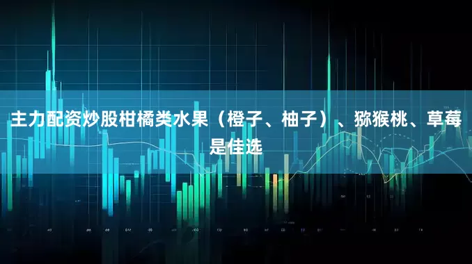 主力配资炒股柑橘类水果（橙子、柚子）、猕猴桃、草莓是佳选
