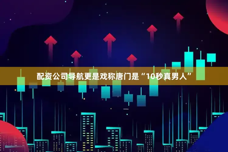 配资公司导航更是戏称唐门是“10秒真男人”