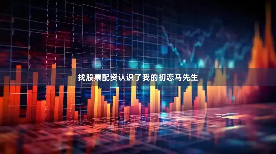 找股票配资认识了我的初恋马先生