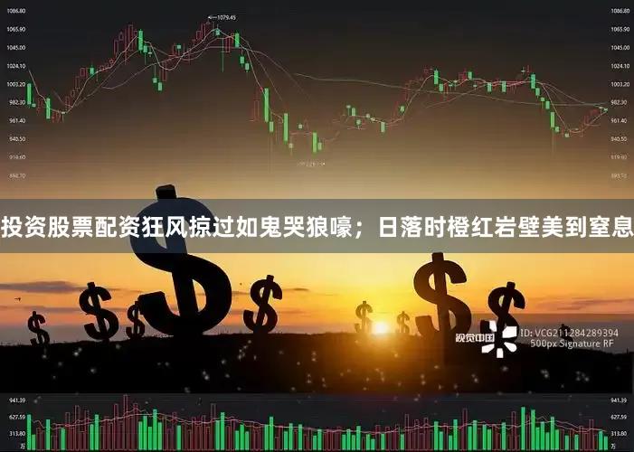 投资股票配资狂风掠过如鬼哭狼嚎；日落时橙红岩壁美到窒息