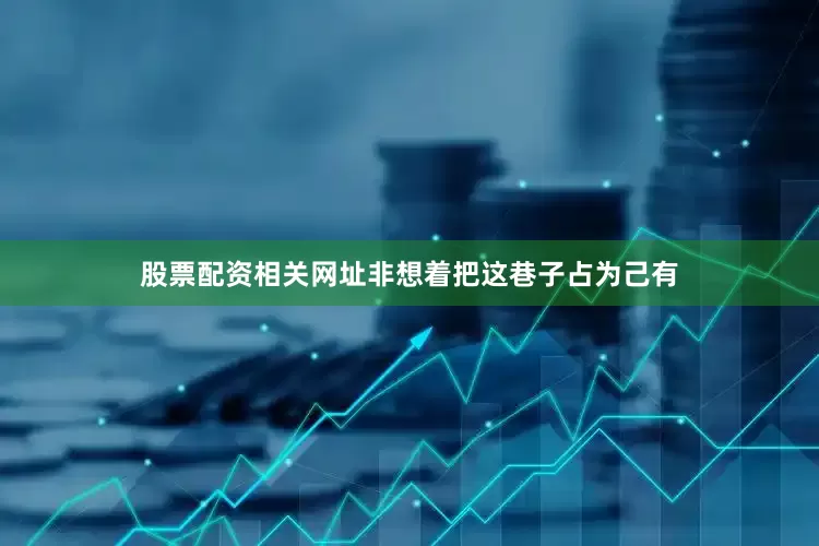 股票配资相关网址非想着把这巷子占为己有