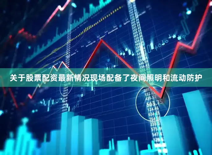 关于股票配资最新情况现场配备了夜间照明和流动防护