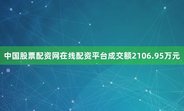中国股票配资网在线配资平台成交额2106.95万元