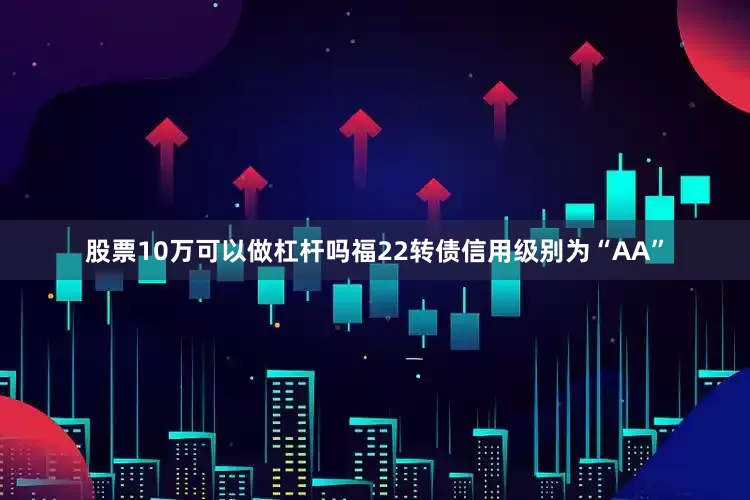 股票10万可以做杠杆吗福22转债信用级别为“AA”