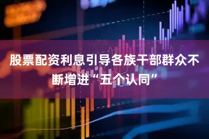 股票配资利息引导各族干部群众不断增进“五个认同”