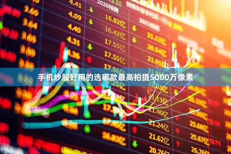 手机炒股好用的选哪款最高拍摄5000万像素