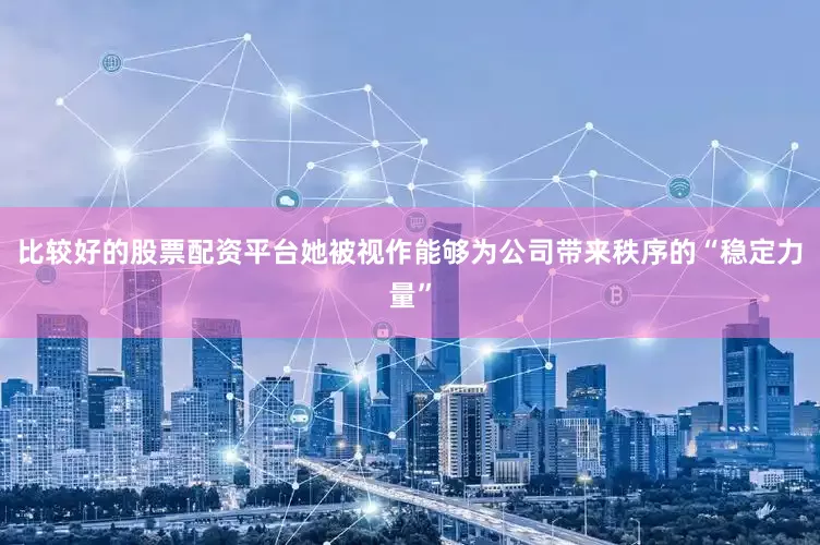 比较好的股票配资平台她被视作能够为公司带来秩序的“稳定力量”