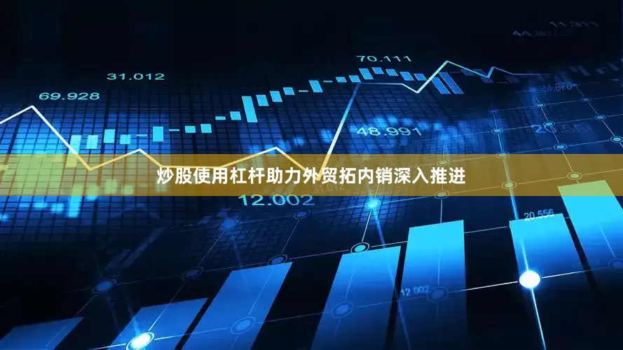 炒股使用杠杆助力外贸拓内销深入推进