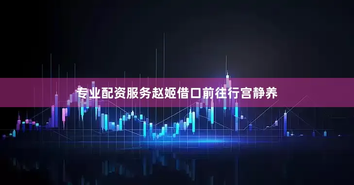 专业配资服务赵姬借口前往行宫静养