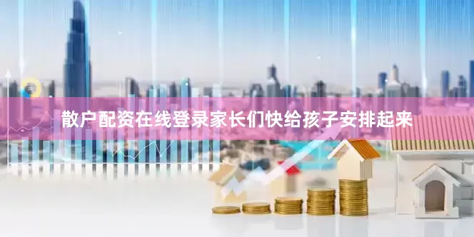散户配资在线登录家长们快给孩子安排起来