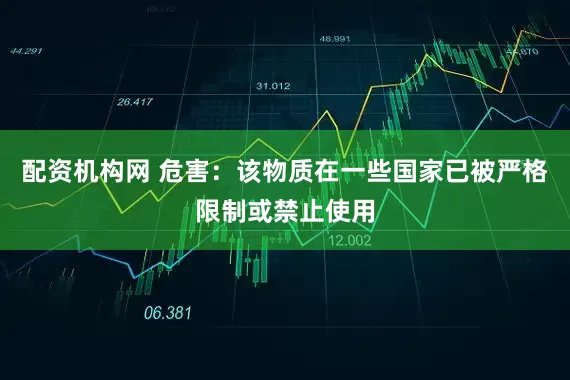 配资机构网 危害：该物质在一些国家已被严格限制或禁止使用
