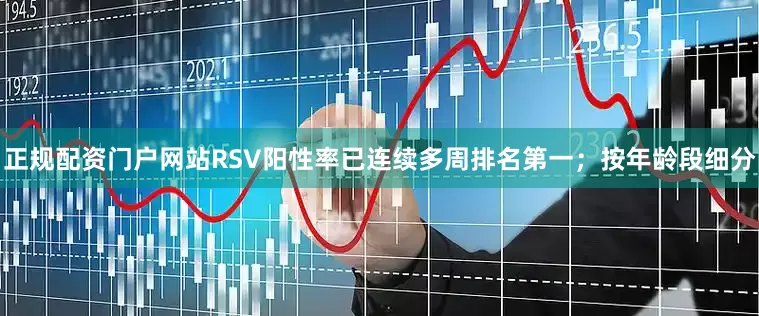 正规配资门户网站RSV阳性率已连续多周排名第一；按年龄段细分