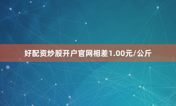 好配资炒股开户官网相差1.00元/公斤