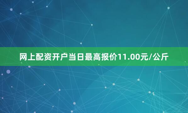 网上配资开户当日最高报价11.00元/公斤