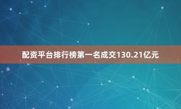 配资平台排行榜第一名成交130.21亿元